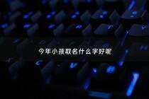 今年小孩取名什么字好呢 - 今年孩子取什么名字好