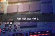 韩剧男孩取名叫什么 - 韩剧里好听的男孩名字大全