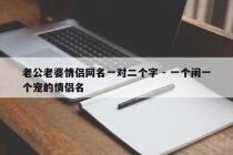 老公老婆情侣网名一对二个字 - 一个闹一个宠的情侣名