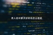 男人名叫擎天好听吗怎么取名 - 擎天名字含义