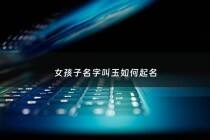女孩子名字叫玉如何起名 - 女孩子名字叫玉如何起名好听