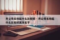 开公司名称起什么比较好 - 开公司名称起什么比较好英文名字