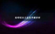 如何给女儿起名字最好听 - 如何给女儿起名字最好听的名字