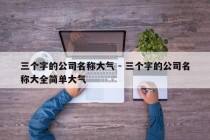 三个字的公司名称大气 - 三个字的公司名称大全简单大气