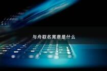 与舟取名寓意是什么 - 带舟寓意好的名字