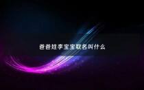 爸爸姓李宝宝取名叫什么 - 爸爸姓李怎么取名