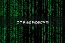 三个字给超市起名好听吗 - 三个字给超市起名好听吗女生