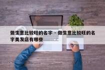 做生意比较旺的名字 - 做生意比较旺的名字美发店有哪些