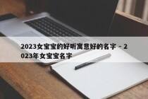 2023女宝宝的好听寓意好的名字 - 2023年女宝宝名字