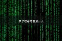 孩子取名陈益加什么 - 陈益这个名字怎么样