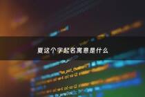 夏这个字起名寓意是什么 - 夏字取名寓意及含义