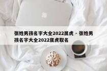 张姓男孩名字大全2022属虎 - 张姓男孩名字大全2022属虎取名