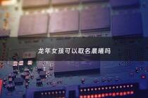 龙年女孩可以取名晨曦吗 - 属龙的取名辰字好吗