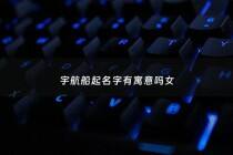 宇航船起名字有寓意吗女 - 宇航名字的对应名字