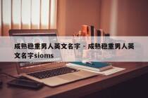 成熟稳重男人英文名字 - 成熟稳重男人英文名字sioms