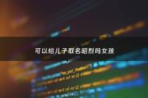 可以给儿子取名昭烈吗女孩 - 昭烈是谁取的