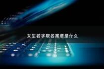 女生若字取名寓意是什么 - 若字取名女孩名字