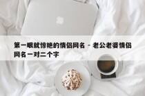 第一眼就惊艳的情侣网名 - 老公老婆情侣网名一对二个字