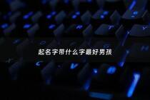 起名字带什么字最好男孩 - 起名字带什么字最好男孩子