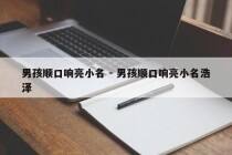 男孩顺口响亮小名 - 男孩顺口响亮小名浩泽