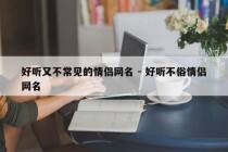 好听又不常见的情侣网名 - 好听不俗情侣网名
