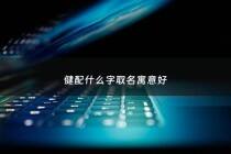 健配什么字取名寓意好 - 健和什么组成好名字