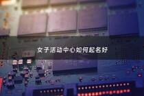 女子活动中心如何起名好 - 关于女性活动名称