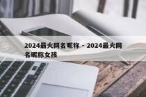 2024最火网名昵称 - 2024最火网名昵称女孩