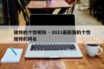 独特的个性昵称 - 2021最新版的个性独特的网名