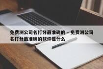 免费测公司名打分最准确的 - 免费测公司名打分最准确的软件是什么