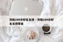 刘姓100分好名女孩 - 刘姓100分好名女孩带金