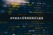 龙年起名大全男孩姓杨怎么起名 - 姓杨属龙的男孩名字有哪些