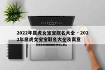 2022年属虎女宝宝取名大全 - 2022年属虎女宝宝取名大全及寓意