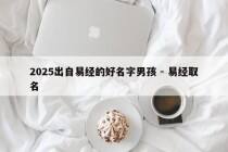 2025出自易经的好名字男孩 - 易经取名
