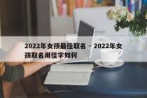2022年女孩最佳取名 - 2022年女孩取名用佳字如何