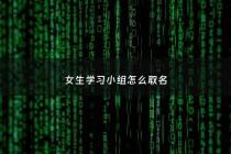 女生学习小组怎么取名 - 女生小组名字超创意