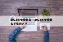 2023年免费起名 - 2023年免费起名字生辰八字
