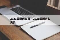 2021最潮网名男 - 2021最潮网名男的