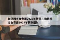 微信网名女专用2025年新款 - 微信网名女专用2025年新款招财