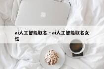 ai人工智能取名 - ai人工智能取名女性