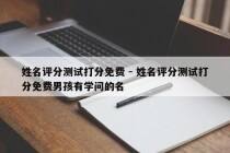 姓名评分测试打分免费 - 姓名评分测试打分免费男孩有学问的名
