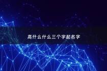 高什么什么三个字起名字 - 高什么什么三个字起名字好听