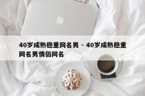 40岁成熟稳重网名男 - 40岁成熟稳重网名男情侣网名