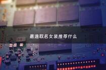 嘉逸取名女装推荐什么 - 嘉逸的男孩名字好吗