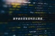 溪字适合龙宝宝吗怎么取名 - 溪这个字给孩子起名好不好?