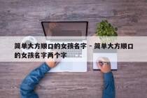 简单大方顺口的女孩名字 - 简单大方顺口的女孩名字两个字