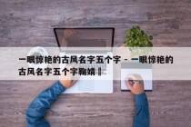 一眼惊艳的古风名字五个字 - 一眼惊艳的古风名字五个字鞠婧祎