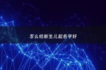 怎么给新生儿起名字好 - 如何给新生宝宝取名字