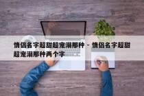 情侣名字超甜超宠溺那种 - 情侣名字超甜超宠溺那种两个字
