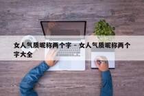 女人气质昵称两个字 - 女人气质昵称两个字大全